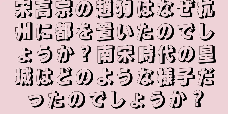 宋高宗の趙狗はなぜ杭州に都を置いたのでしょうか？南宋時代の皇城はどのような様子だったのでしょうか？