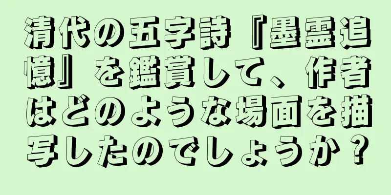 清代の五字詩『墨霊追憶』を鑑賞して、作者はどのような場面を描写したのでしょうか？