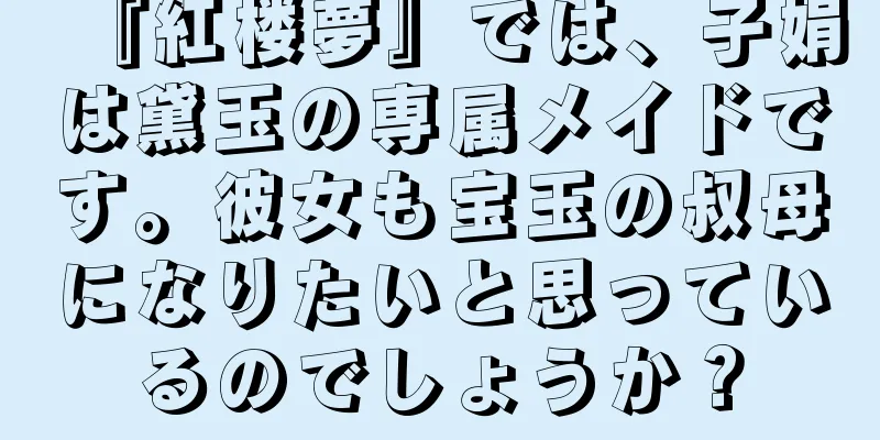 『紅楼夢』では、子娟は黛玉の専属メイドです。彼女も宝玉の叔母になりたいと思っているのでしょうか？