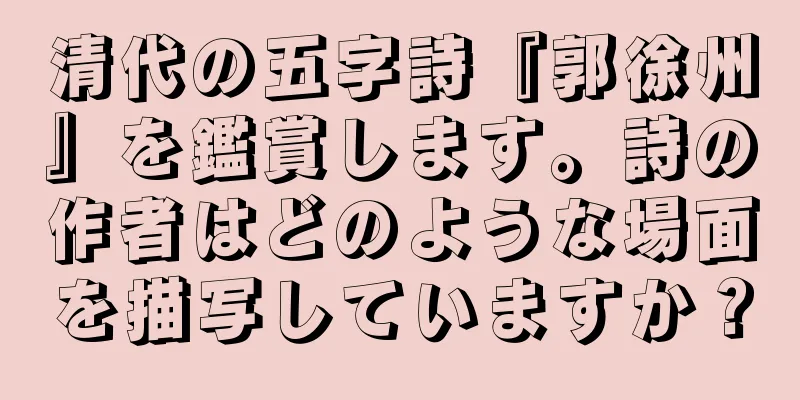清代の五字詩『郭徐州』を鑑賞します。詩の作者はどのような場面を描写していますか？