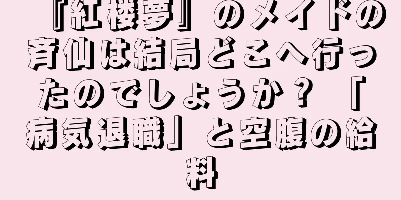 『紅楼夢』のメイドの斉仙は結局どこへ行ったのでしょうか？ 「病気退職」と空腹の給料