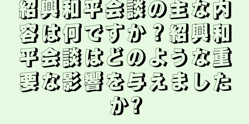 紹興和平会談の主な内容は何ですか？紹興和平会談はどのような重要な影響を与えましたか?
