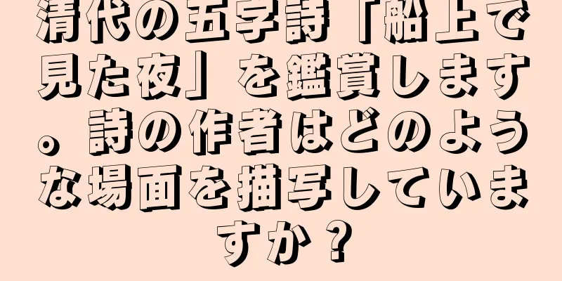 清代の五字詩「船上で見た夜」を鑑賞します。詩の作者はどのような場面を描写していますか？