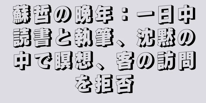 蘇哲の晩年：一日中読書と執筆、沈黙の中で瞑想、客の訪問を拒否