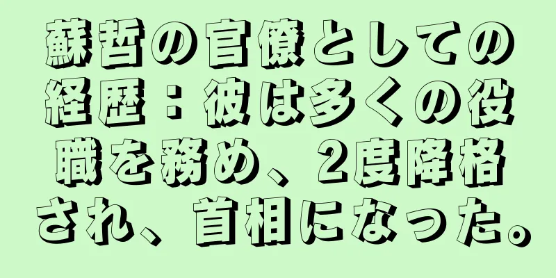 蘇哲の官僚としての経歴：彼は多くの役職を務め、2度降格され、首相になった。