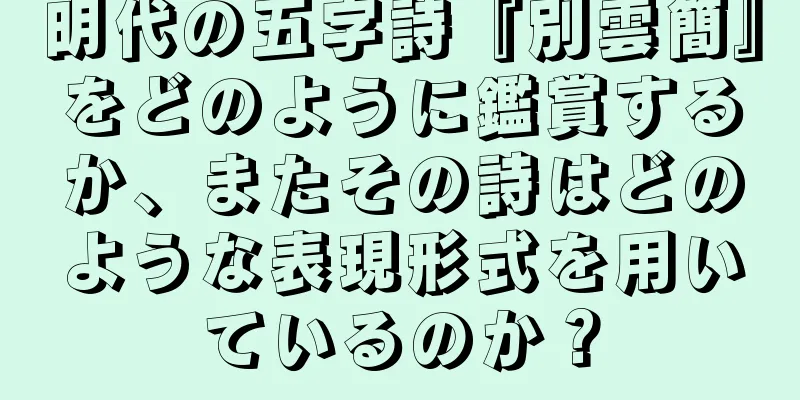 明代の五字詩『別雲簡』をどのように鑑賞するか、またその詩はどのような表現形式を用いているのか？