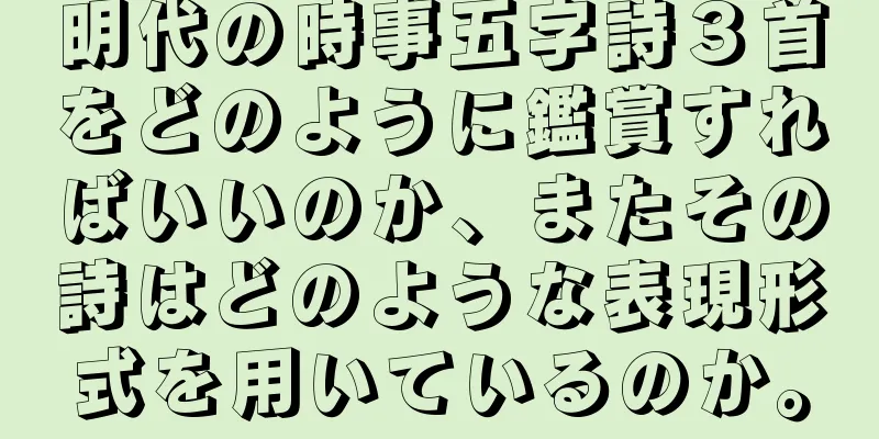 明代の時事五字詩３首をどのように鑑賞すればいいのか、またその詩はどのような表現形式を用いているのか。