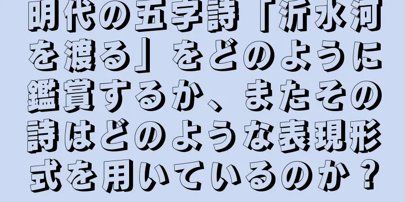 明代の五字詩「沂水河を渡る」をどのように鑑賞するか、またその詩はどのような表現形式を用いているのか？