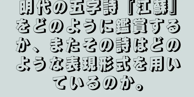 明代の五字詩『江蘇』をどのように鑑賞するか、またその詩はどのような表現形式を用いているのか。
