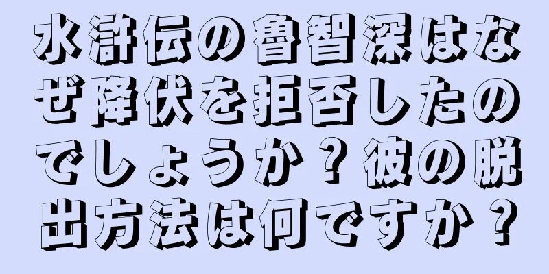 水滸伝の魯智深はなぜ降伏を拒否したのでしょうか？彼の脱出方法は何ですか？