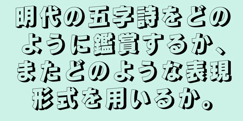 明代の五字詩をどのように鑑賞するか、またどのような表現形式を用いるか。