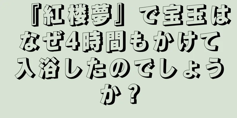 『紅楼夢』で宝玉はなぜ4時間もかけて入浴したのでしょうか？