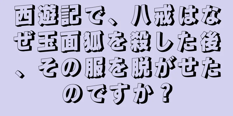 西遊記で、八戒はなぜ玉面狐を殺した後、その服を脱がせたのですか？