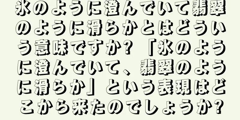 氷のように澄んでいて翡翠のように滑らかとはどういう意味ですか? 「氷のように澄んでいて、翡翠のように滑らか」という表現はどこから来たのでしょうか?