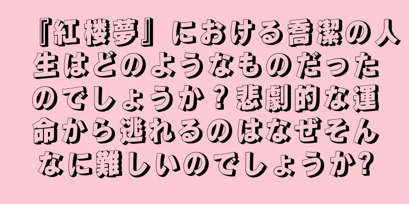 『紅楼夢』における喬潔の人生はどのようなものだったのでしょうか？悲劇的な運命から逃れるのはなぜそんなに難しいのでしょうか?