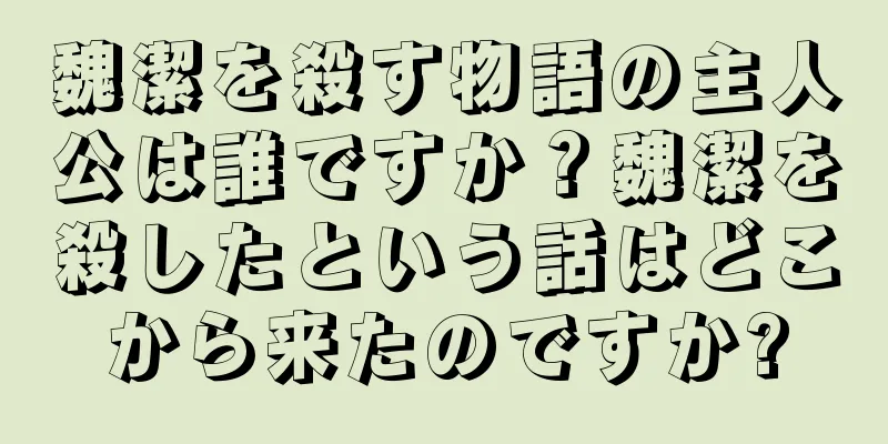 魏潔を殺す物語の主人公は誰ですか？魏潔を殺したという話はどこから来たのですか?