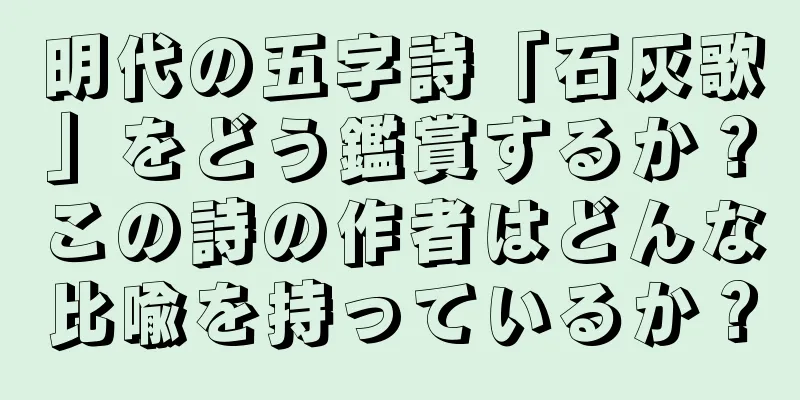 明代の五字詩「石灰歌」をどう鑑賞するか？この詩の作者はどんな比喩を持っているか？
