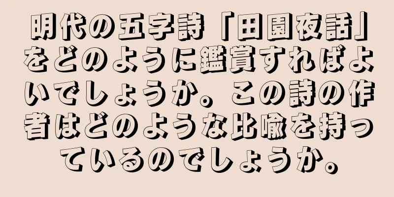 明代の五字詩「田園夜話」をどのように鑑賞すればよいでしょうか。この詩の作者はどのような比喩を持っているのでしょうか。