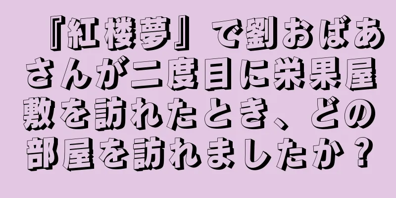 『紅楼夢』で劉おばあさんが二度目に栄果屋敷を訪れたとき、どの部屋を訪れましたか？