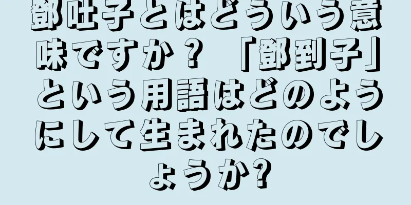 鄧吐子とはどういう意味ですか？ 「鄧到子」という用語はどのようにして生まれたのでしょうか?