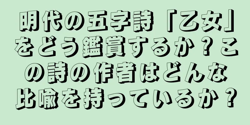 明代の五字詩「乙女」をどう鑑賞するか？この詩の作者はどんな比喩を持っているか？