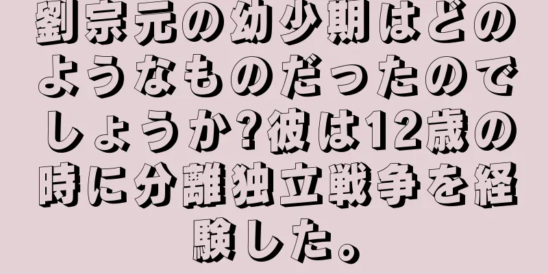 劉宗元の幼少期はどのようなものだったのでしょうか?彼は12歳の時に分離独立戦争を経験した。