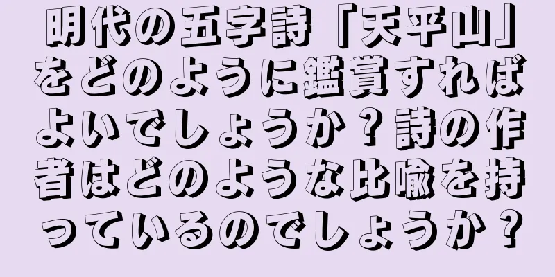 明代の五字詩「天平山」をどのように鑑賞すればよいでしょうか？詩の作者はどのような比喩を持っているのでしょうか？