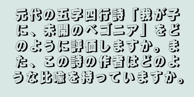 元代の五字四行詩「我が子に、未開のベゴニア」をどのように評価しますか。また、この詩の作者はどのような比喩を持っていますか。