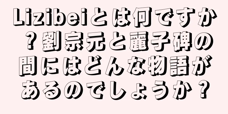 Lizibeiとは何ですか？劉宗元と麗子碑の間にはどんな物語があるのでしょうか？