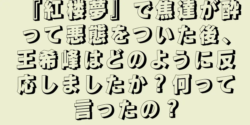 『紅楼夢』で焦達が酔って悪態をついた後、王希峰はどのように反応しましたか？何って言ったの？
