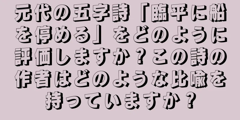 元代の五字詩「臨平に船を停める」をどのように評価しますか？この詩の作者はどのような比喩を持っていますか？