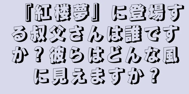 『紅楼夢』に登場する叔父さんは誰ですか？彼らはどんな風に見えますか？