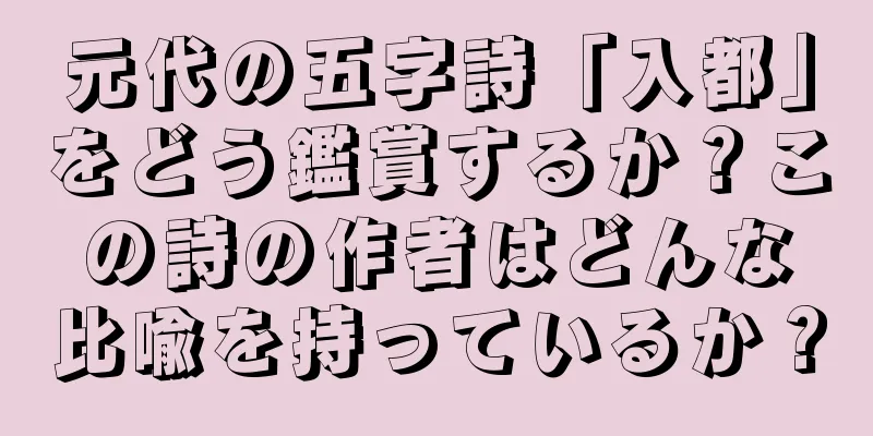 元代の五字詩「入都」をどう鑑賞するか？この詩の作者はどんな比喩を持っているか？