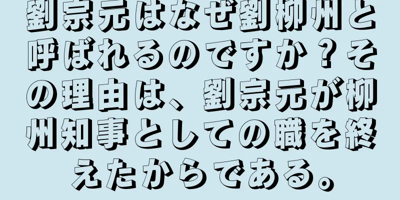 劉宗元はなぜ劉柳州と呼ばれるのですか？その理由は、劉宗元が柳州知事としての職を終えたからである。
