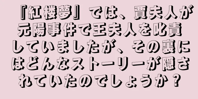 『紅楼夢』では、賈夫人が元陽事件で王夫人を叱責していましたが、その裏にはどんなストーリーが隠されていたのでしょうか？