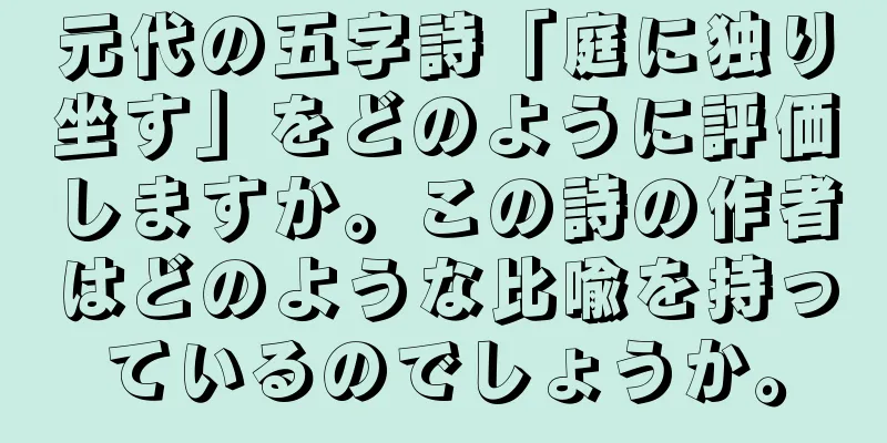 元代の五字詩「庭に独り坐す」をどのように評価しますか。この詩の作者はどのような比喩を持っているのでしょうか。