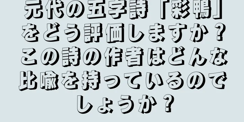 元代の五字詩「彩鴨」をどう評価しますか？この詩の作者はどんな比喩を持っているのでしょうか？
