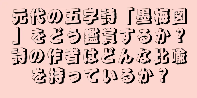 元代の五字詩「墨梅図」をどう鑑賞するか？詩の作者はどんな比喩を持っているか？