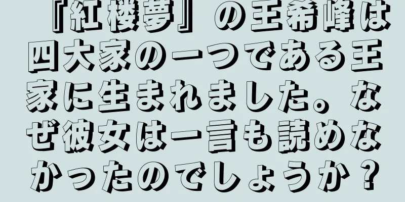 『紅楼夢』の王希峰は四大家の一つである王家に生まれました。なぜ彼女は一言も読めなかったのでしょうか？