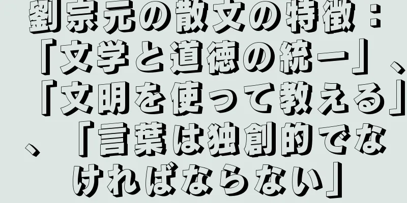 劉宗元の散文の特徴：「文学と道徳の統一」、「文明を使って教える」、「言葉は独創的でなければならない」