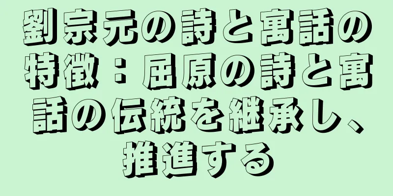 劉宗元の詩と寓話の特徴：屈原の詩と寓話の伝統を継承し、推進する
