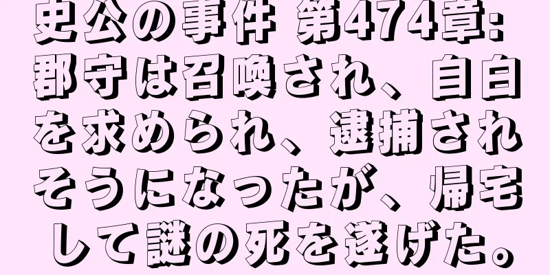 史公の事件 第474章: 郡守は召喚され、自白を求められ、逮捕されそうになったが、帰宅して謎の死を遂げた。