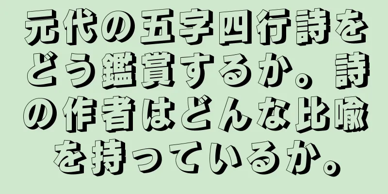 元代の五字四行詩をどう鑑賞するか。詩の作者はどんな比喩を持っているか。
