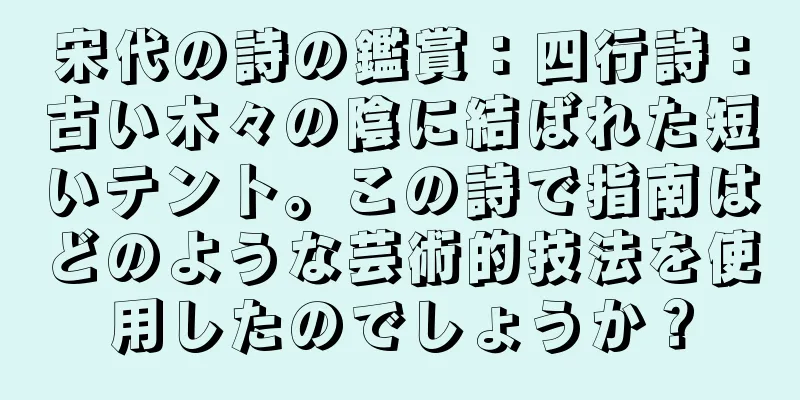 宋代の詩の鑑賞：四行詩：古い木々の陰に結ばれた短いテント。この詩で指南はどのような芸術的技法を使用したのでしょうか？
