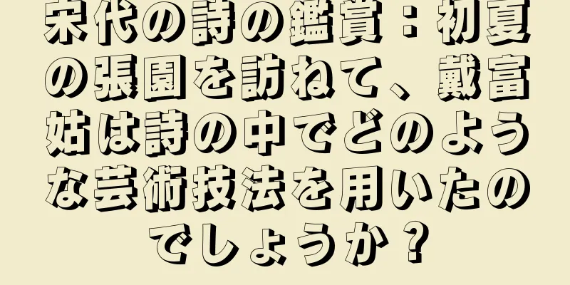 宋代の詩の鑑賞：初夏の張園を訪ねて、戴富姑は詩の中でどのような芸術技法を用いたのでしょうか？
