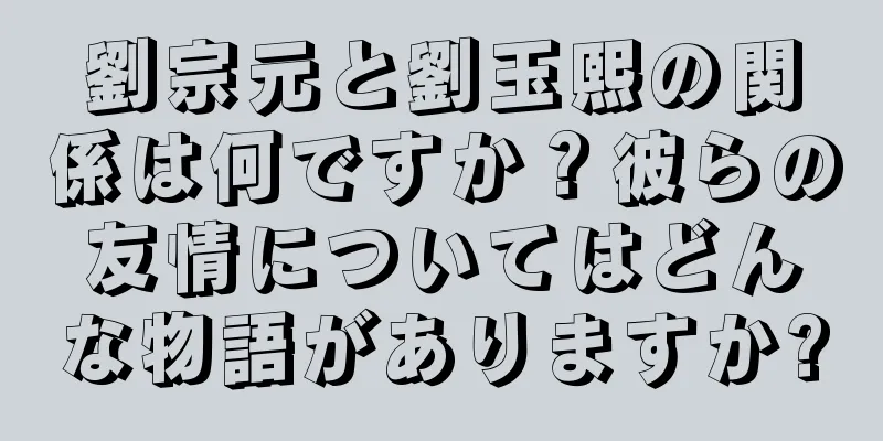 劉宗元と劉玉熙の関係は何ですか？彼らの友情についてはどんな物語がありますか?