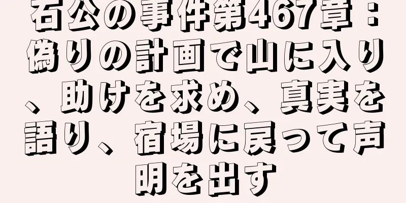 石公の事件第467章：偽りの計画で山に入り、助けを求め、真実を語り、宿場に戻って声明を出す