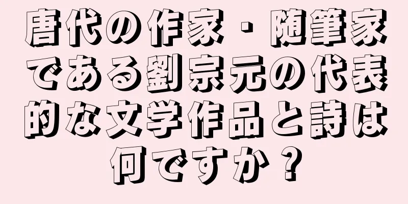 唐代の作家・随筆家である劉宗元の代表的な文学作品と詩は何ですか？