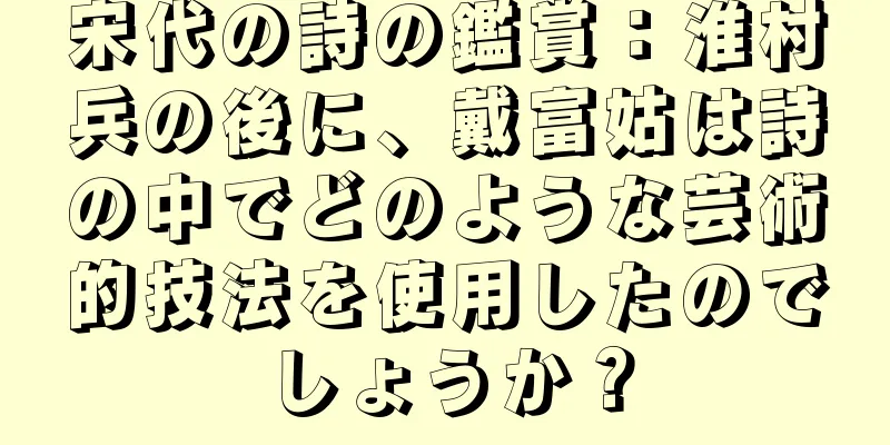 宋代の詩の鑑賞：淮村兵の後に、戴富姑は詩の中でどのような芸術的技法を使用したのでしょうか？