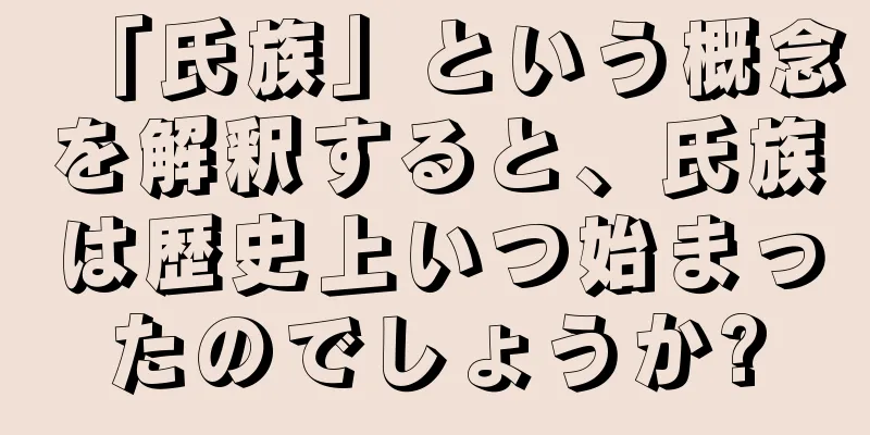 「氏族」という概念を解釈すると、氏族は歴史上いつ始まったのでしょうか?